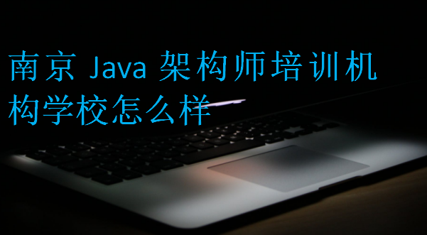 南京Java架構(gòu)師培訓(xùn)機(jī)構(gòu)學(xué)校怎么樣