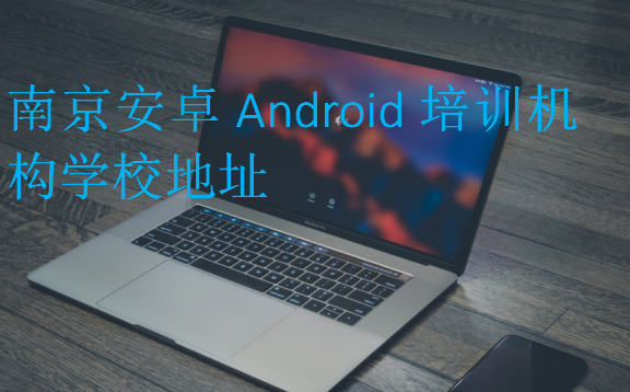南京安卓Android培訓機構(gòu)學校地址