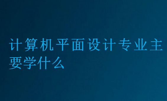 計(jì)算機(jī)平面設(shè)計(jì)專業(yè)主要學(xué)什么