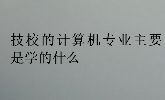 技校的計算機(jī)專業(yè)主要是學(xué)的什么