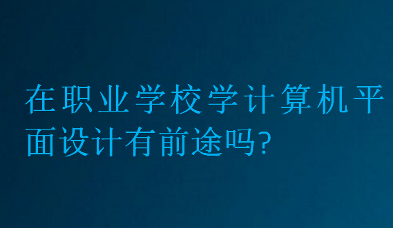 在職業(yè)學(xué)校學(xué)計(jì)算機(jī)平面設(shè)計(jì)有前途嗎