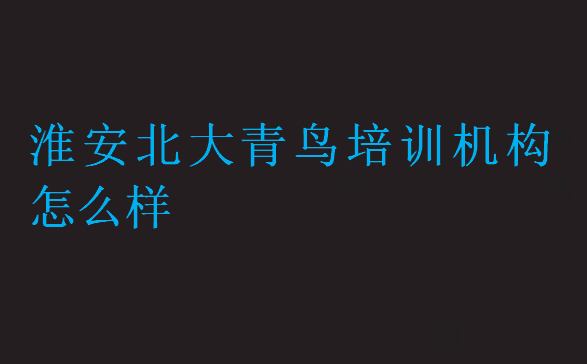 淮安北大青鳥培訓(xùn)機(jī)構(gòu)怎么樣