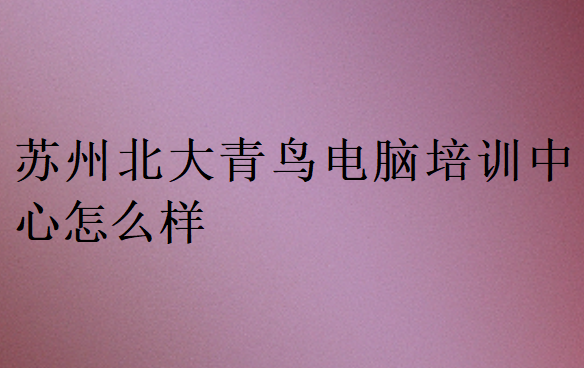 蘇州北大青鳥電腦培訓(xùn)中心怎么樣