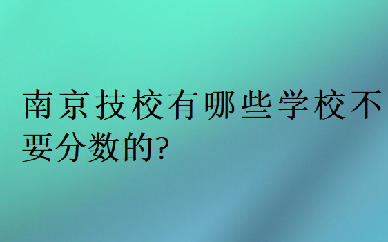 南京技校有哪些學校不要分數(shù)的