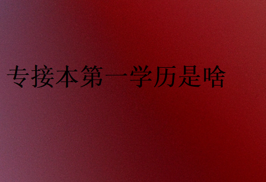 專接本第一學(xué)歷是啥