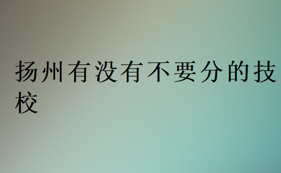 揚(yáng)州有沒(méi)有不要分的技校