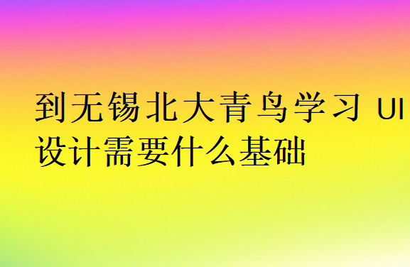 到無錫北大青鳥學(xué)習UI設(shè)計需要什么基礎(chǔ)