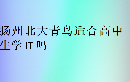 揚州北大青鳥適合高中生學(xué)IT嗎