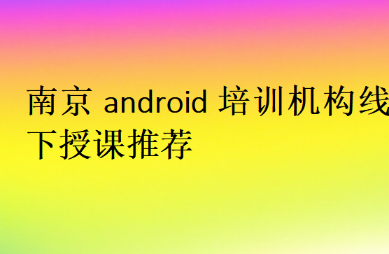 南京android培訓(xùn)機(jī)構(gòu)線下授課推薦