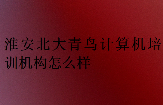 淮安北大青鳥計算機培訓(xùn)機構(gòu)怎么樣