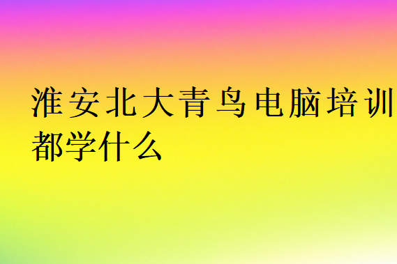 淮安北大青鳥電腦培訓(xùn)都學什么