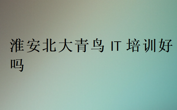 淮安北大青鳥(niǎo)IT培訓(xùn)好嗎