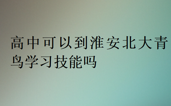 高中可以到淮安北大青鳥學(xué)習(xí)技能嗎