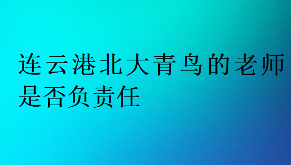 連云港北大青鳥的老師是否負(fù)責(zé)任