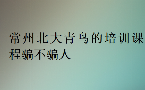 常州北大青鳥的培訓(xùn)課程騙不騙人