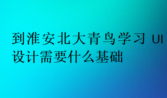 到淮安北大青鳥學習UI設計需要什么基礎