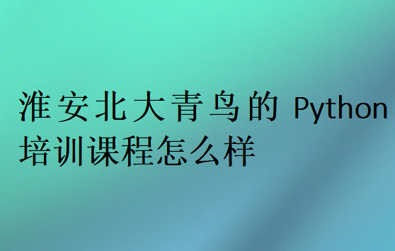 淮安北大青鳥(niǎo)的Python培訓(xùn)課程怎么樣