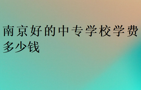 南京好的中專學(xué)校學(xué)費多少錢