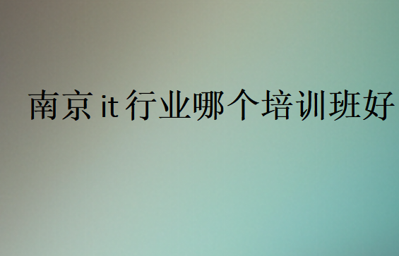 南京it行業(yè)哪個培訓班好