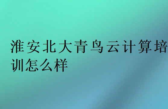 淮安北大青鳥云計算培訓(xùn)怎么樣