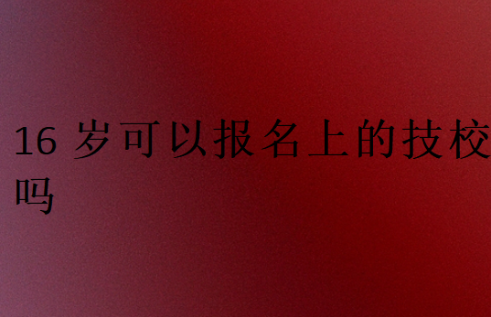 16歲可以報(bào)名上的技校嗎