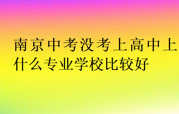 南京中考沒(méi)考上高中上什么專業(yè)學(xué)校比較好