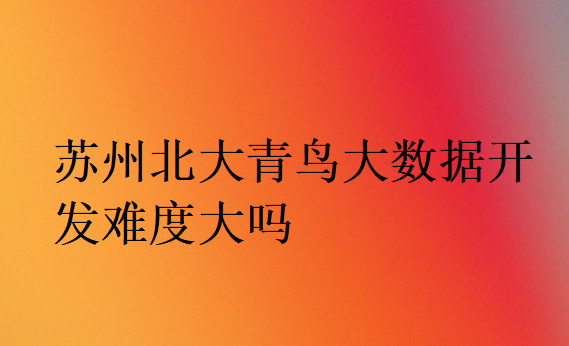 蘇州北大青鳥大數(shù)據(jù)開發(fā)難度大嗎