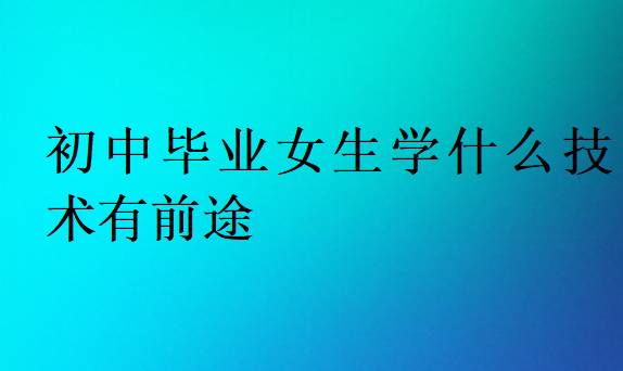 初中畢業(yè)女生學(xué)什么技術(shù)有前途