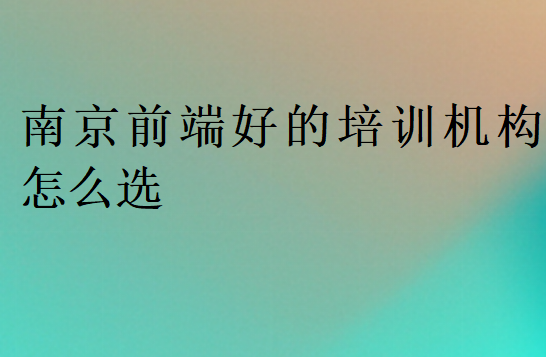 南京前端好的培訓(xùn)機(jī)構(gòu)怎么選