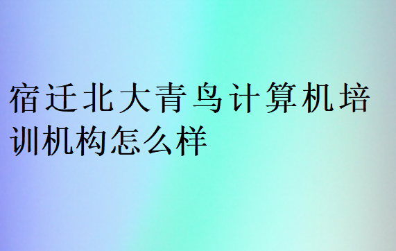 宿遷北大青鳥計算機(jī)培訓(xùn)機(jī)構(gòu)怎么樣