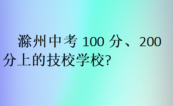 滁州中考100分、200分上的技校學(xué)校