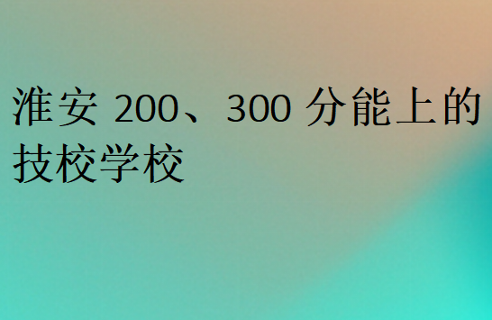 淮安200、300分能上的技校學(xué)校