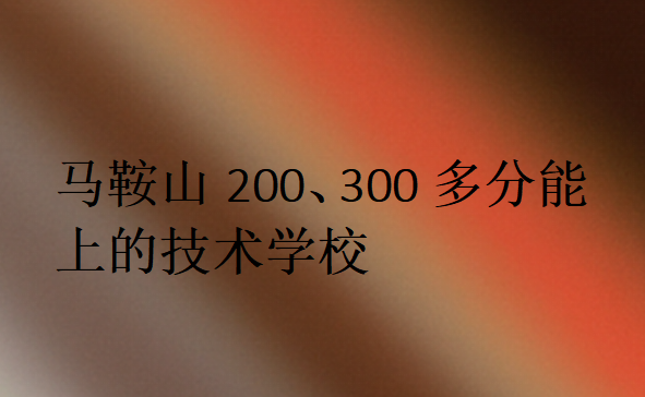 馬鞍山200、300多分能上的技術(shù)學(xué)校