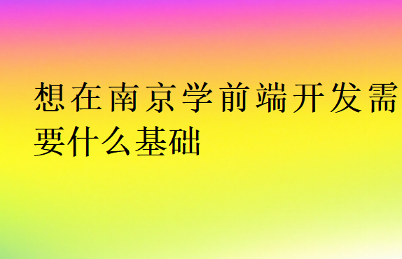 想在南京學(xué)前端開發(fā)需要什么基礎(chǔ)
