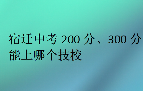 宿遷中考200分、300分能上哪個(gè)技校