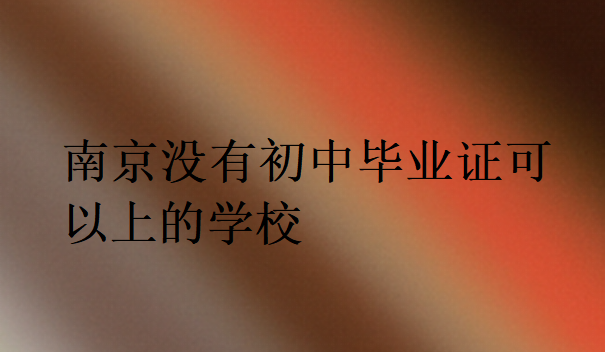 南京沒有初中畢業(yè)證可以上的學(xué)校
