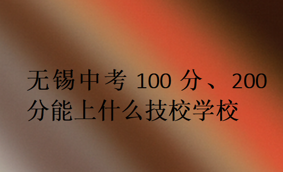 無(wú)錫中考100分、200分能上什么技校學(xué)校