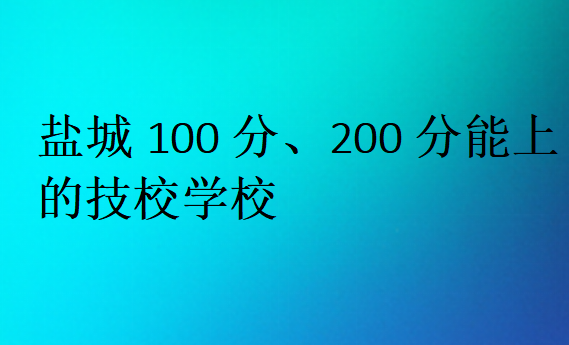 鹽城100分、200分能上的技校學(xué)校