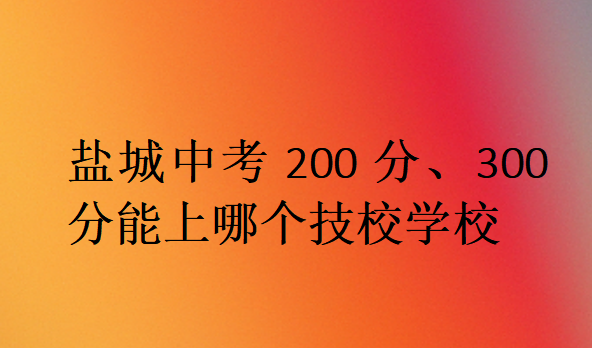 鹽城中考200分、300分能上哪個(gè)技校學(xué)校