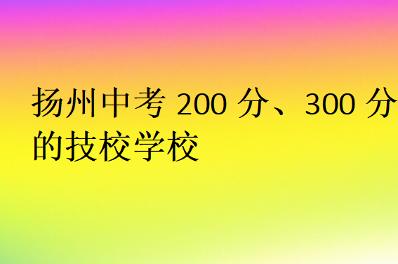 揚州中考200分、300分的技校學(xué)校