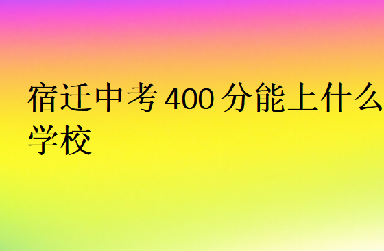 宿遷中考400分能上什么學(xué)校