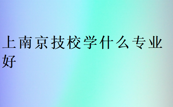 上南京技校學(xué)什么專(zhuān)業(yè)好