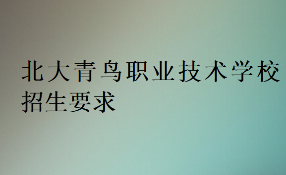 北大青鳥(niǎo)職業(yè)技術(shù)學(xué)校招生要求