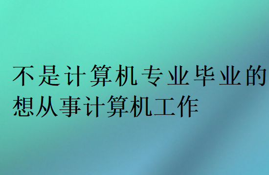 不是計算機專業(yè)畢業(yè)的想從事計算機工作