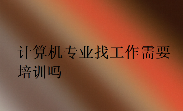 計算機(jī)專業(yè)找工作培訓(xùn)有必要嗎