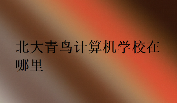 北大青鳥(niǎo)計(jì)算機(jī)學(xué)校在哪里