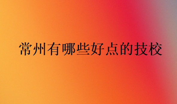 常州有哪些好點(diǎn)的技校