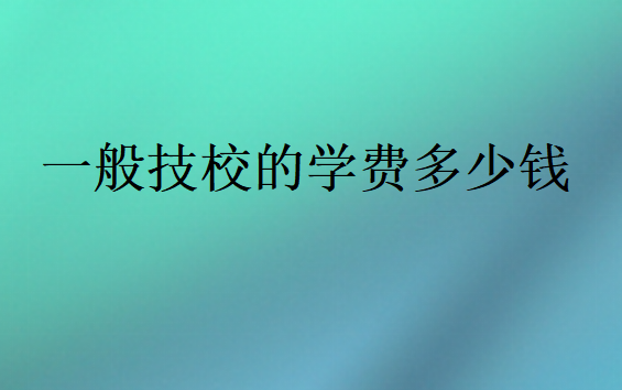 一般技校的學(xué)費(fèi)多少錢