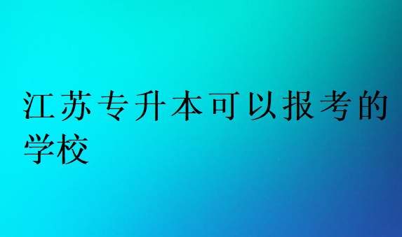 江蘇專升本可以報(bào)考的學(xué)校