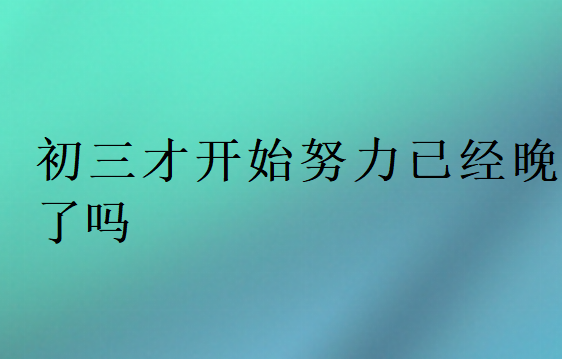 初三才開始努力已經(jīng)晚了嗎
